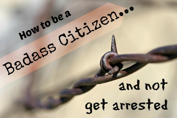 How to be a Badass Citizen… and not get arrested, (A few sneaky tips on what you can do at home to be more self-sufficient!)