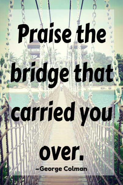 Praise the bridge that carried you over