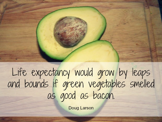 Life expectancy would grow by leaps and bounds if green vegetables smelled as good as bacon.  Doug Larson 